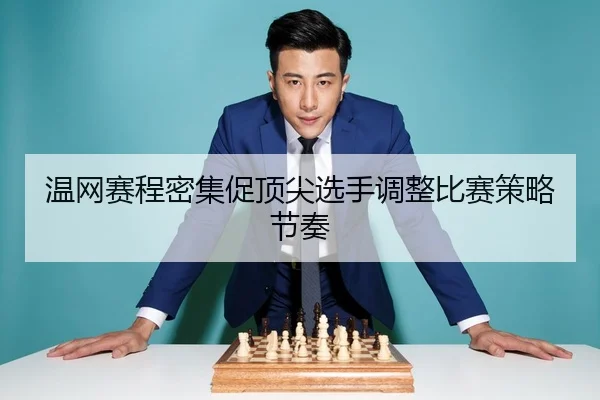 温网赛程密集促顶尖选手调整比赛策略节奏